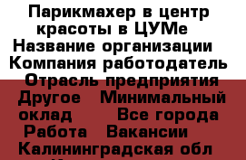 Парикмахер в центр красоты в ЦУМе › Название организации ­ Компания-работодатель › Отрасль предприятия ­ Другое › Минимальный оклад ­ 1 - Все города Работа » Вакансии   . Калининградская обл.,Калининград г.